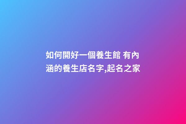 如何開好一個養生館 有內涵的養生店名字,起名之家-第1張-店鋪起名-玄機派